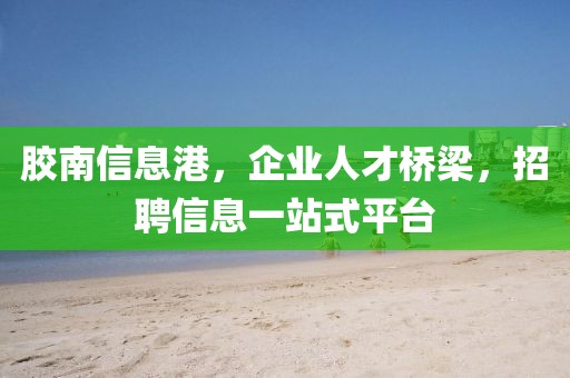 胶南信息港，企业人才桥梁，招聘信息一站式平台