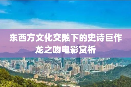 东西方文化交融下的史诗巨作龙之吻电影赏析