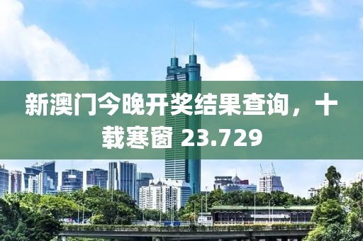 新澳门今晚开奖结果查询，十载寒窗 23.729