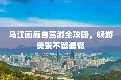 乌江画廊自驾游全攻略，畅游美景不留遗憾