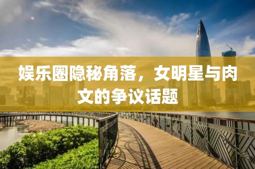 娱乐圈隐秘角落，女明星与肉文的争议话题