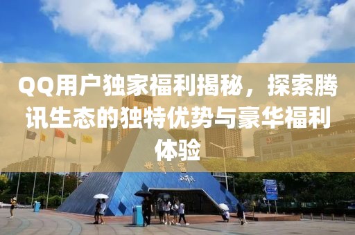 QQ用户独家福利揭秘，探索腾讯生态的独特优势与豪华福利体验