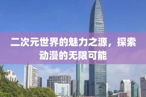 二次元世界的魅力之源，探索动漫的无限可能