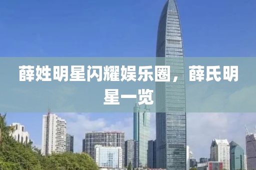 薛姓明星闪耀娱乐圈，薛氏明星一览