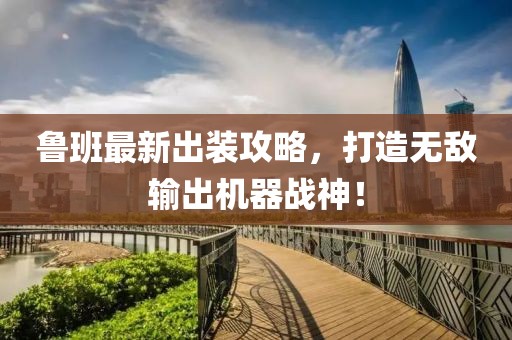 鲁班最新出装攻略，打造无敌输出机器战神！