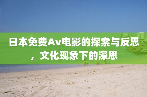 日本免费Av电影的探索与反思，文化现象下的深思