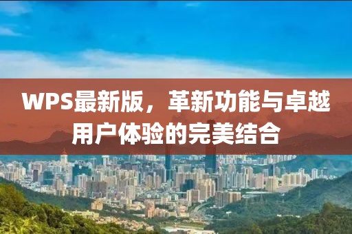 WPS最新版，革新功能与卓越用户体验的完美结合
