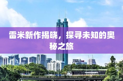 雷米新作揭晓，探寻未知的奥秘之旅