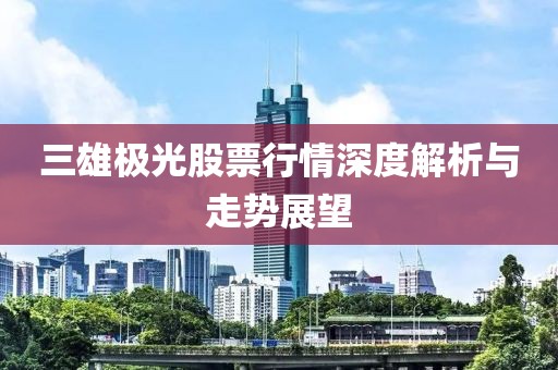 三雄极光股票行情深度解析与走势展望