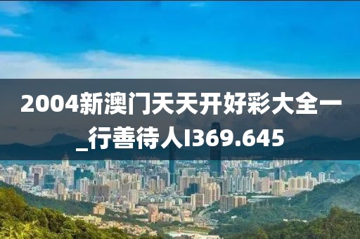2004新澳门天天开好彩大全一_行善待人I369.645