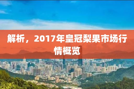 解析，2017年皇冠梨果市场行情概览