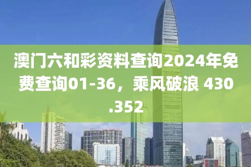 澳门六和彩资料查询2024年免费查询01-36，乘风破浪 430.352