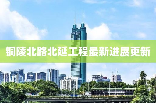 铜陵北路北延工程最新进展更新