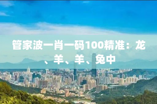 管家波一肖一码100精准：龙、羊、羊、兔中