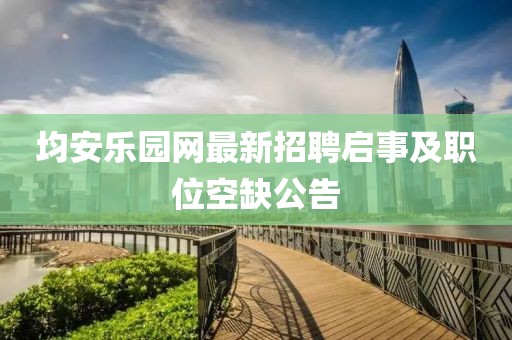 均安乐园网最新招聘启事及职位空缺公告