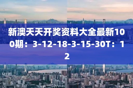 新澳天天开奖资料大全最新100期：3-12-18-3-15-30T：12