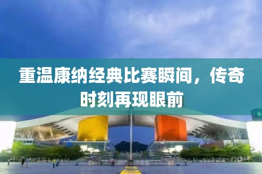 重温康纳经典比赛瞬间，传奇时刻再现眼前