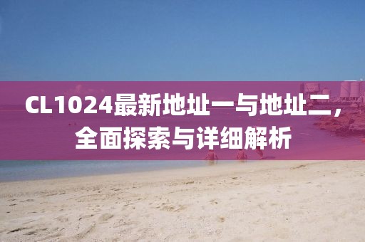 CL1024最新地址一与地址二，全面探索与详细解析