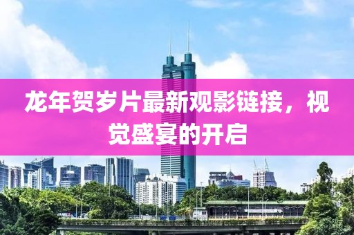 龙年贺岁片最新观影链接，视觉盛宴的开启