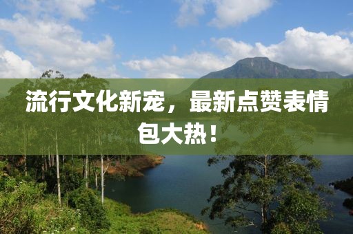 流行文化新宠，最新点赞表情包大热！