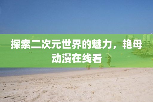 探索二次元世界的魅力，艳母动漫在线看