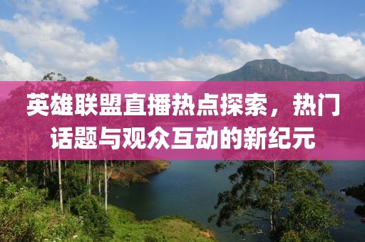 英雄联盟直播热点探索，热门话题与观众互动的新纪元