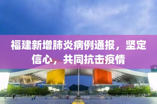 福建新增肺炎病例通报，坚定信心，共同抗击疫情