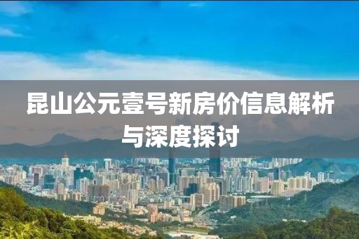 昆山公元壹号新房价信息解析与深度探讨