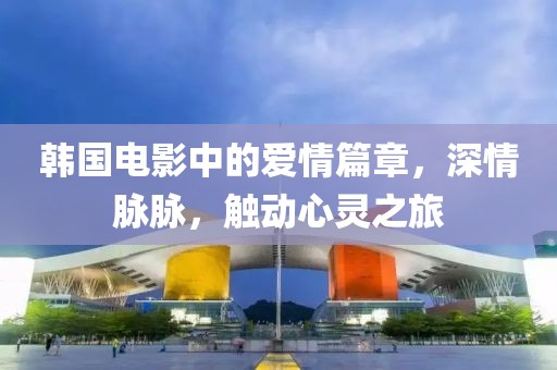 韩国电影中的爱情篇章，深情脉脉，触动心灵之旅