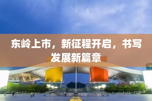 东岭上市，新征程开启，书写发展新篇章