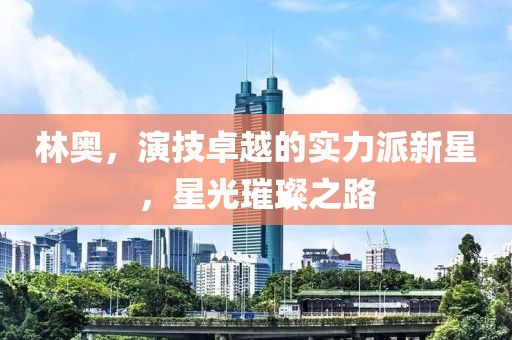 林奥，演技卓越的实力派新星，星光璀璨之路