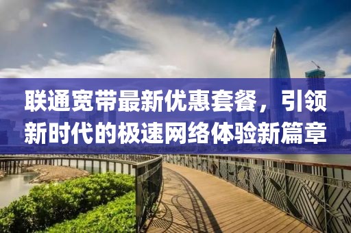 联通宽带最新优惠套餐，引领新时代的极速网络体验新篇章