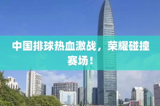 中国排球热血激战，荣耀碰撞赛场！