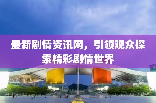 最新剧情资讯网，引领观众探索精彩剧情世界