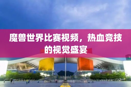 魔兽世界比赛视频，热血竞技的视觉盛宴