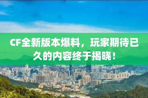 CF全新版本爆料，玩家期待已久的内容终于揭晓！