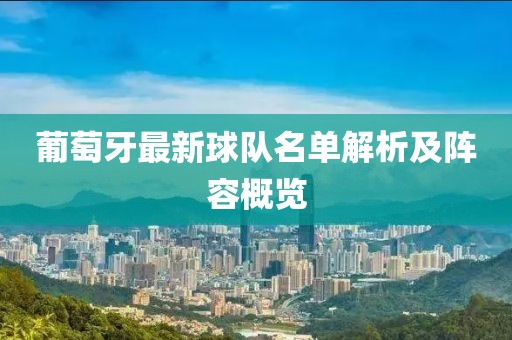 葡萄牙最新球队名单解析及阵容概览