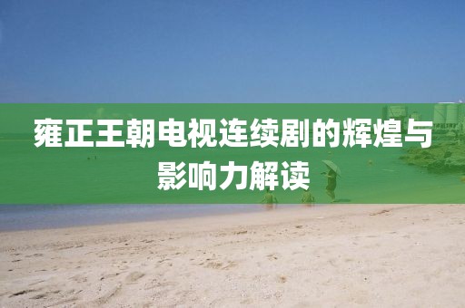 雍正王朝电视连续剧的辉煌与影响力解读