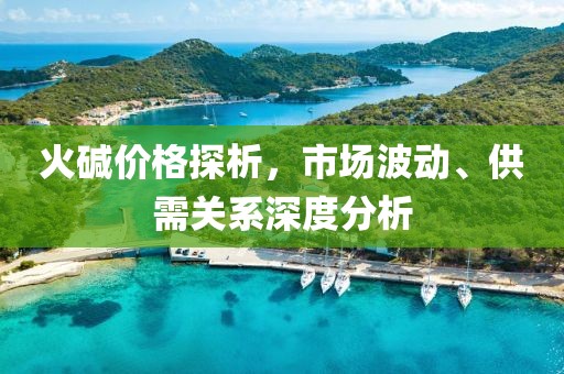 火碱价格探析，市场波动、供需关系深度分析