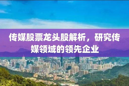 传媒股票龙头股解析，研究传媒领域的领先企业