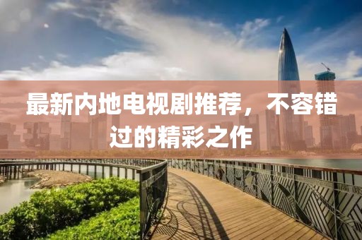最新内地电视剧推荐，不容错过的精彩之作