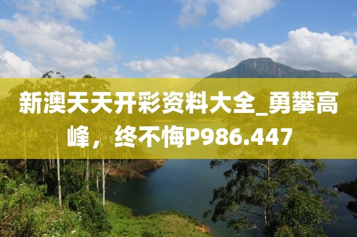 新澳天天开彩资料大全_勇攀高峰，终不悔P986.447