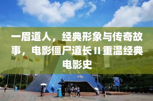 一眉道人，经典形象与传奇故事，电影僵尸道长Ⅱ重温经典电影史