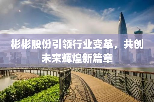 彬彬股份引领行业变革，共创未来辉煌新篇章