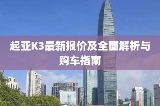 起亚K3最新报价及全面解析与购车指南