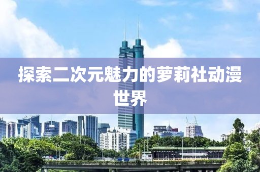 探索二次元魅力的萝莉社动漫世界