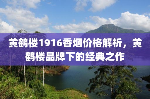 黄鹤楼1916香烟价格解析，黄鹤楼品牌下的经典之作