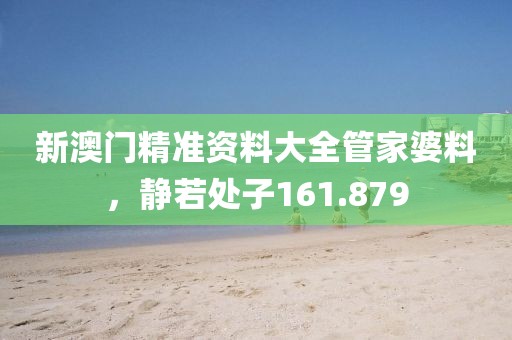 新澳门精准资料大全管家婆料，静若处子161.879