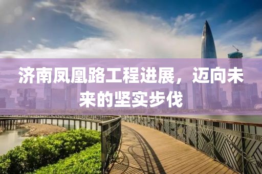济南凤凰路工程进展，迈向未来的坚实步伐