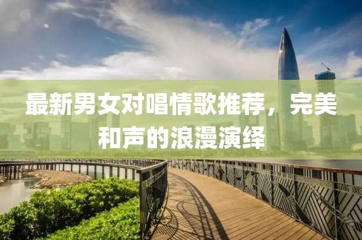 最新男女对唱情歌推荐，完美和声的浪漫演绎